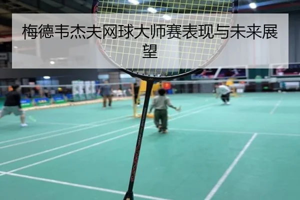 梅德韦杰夫网球大师赛表现与未来展望
